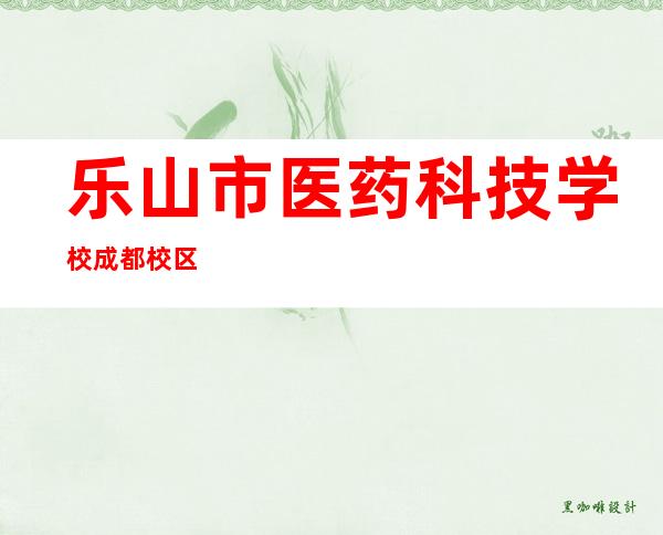 乐山市医药科技学校成都校区