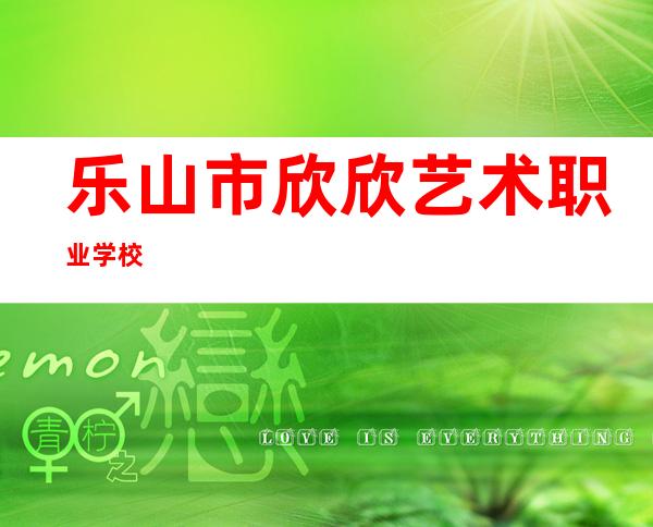 乐山市欣欣艺术职业学校