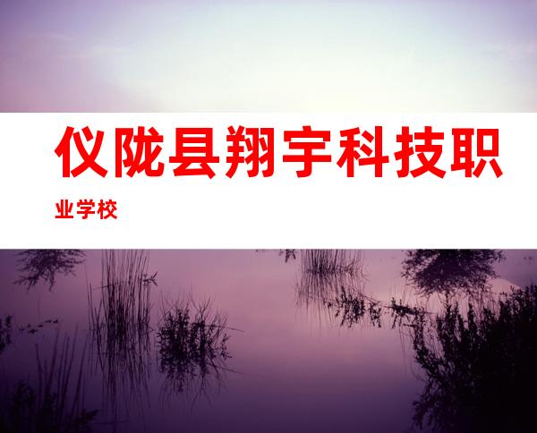 仪陇县翔宇科技职业学校