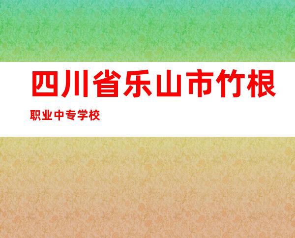 四川省乐山市竹根职业中专学校