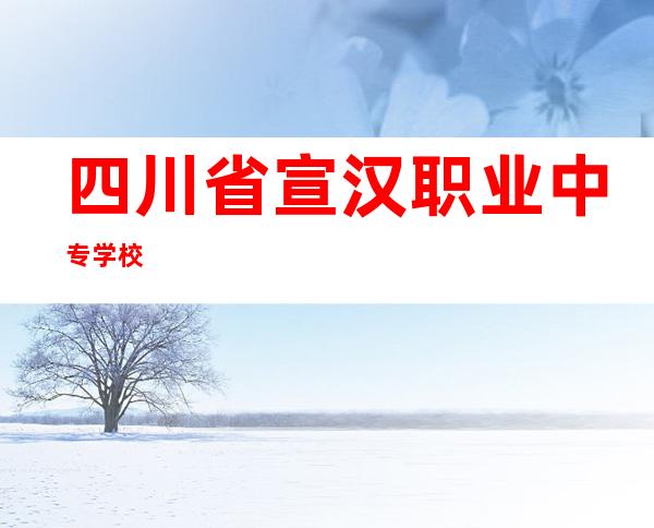 四川省宣汉职业中专学校