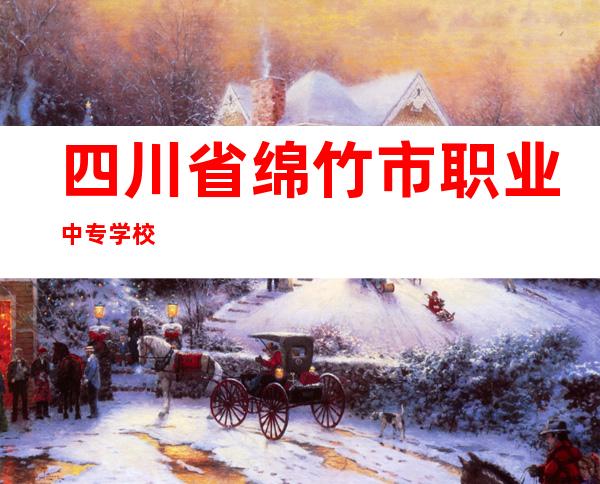 四川省绵竹市职业中专学校
