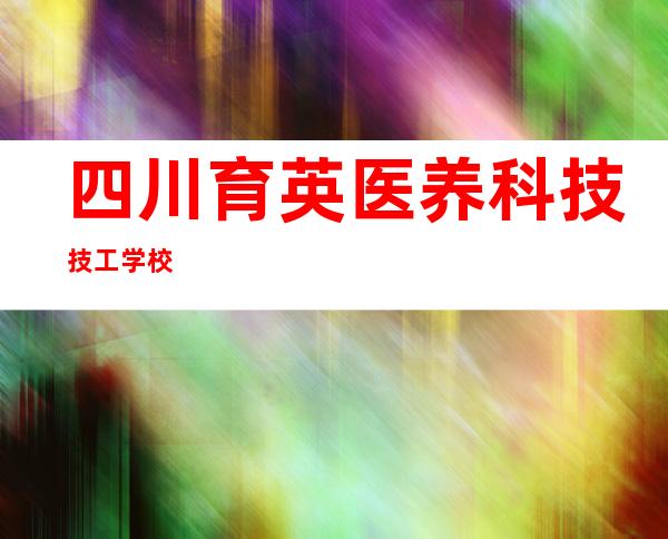 四川育英医养科技技工学校