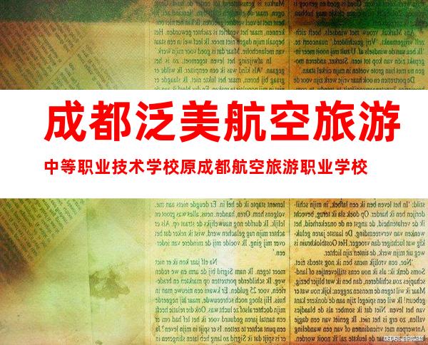 成都泛美航空旅游中等职业技术学校原成都航空旅游职业学校