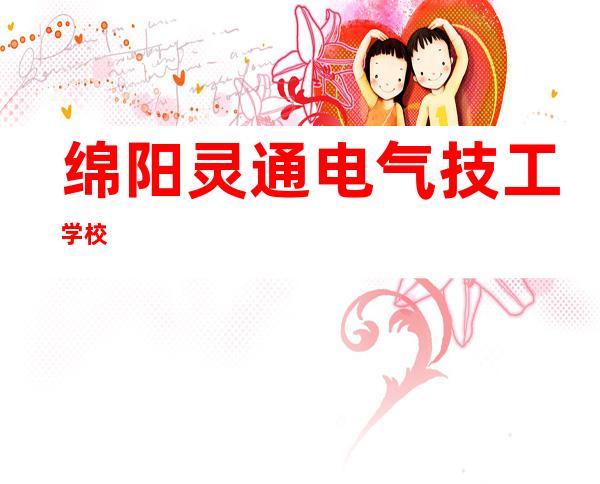 绵阳灵通电气技工学校