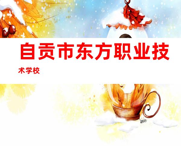 自贡市东方职业技术学校