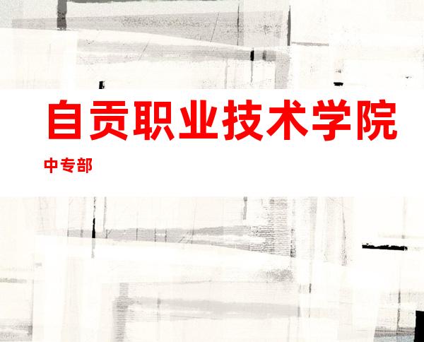 自贡职业技术学院中专部
