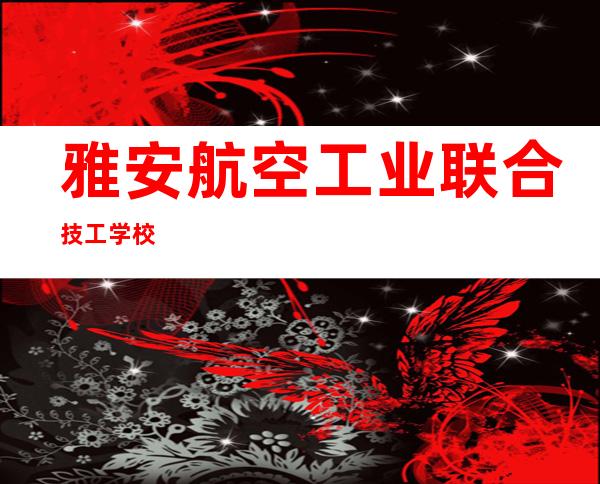 雅安航空工业联合技工学校