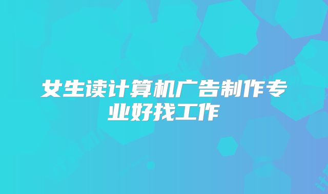 女生读计算机广告制作专业好找工作