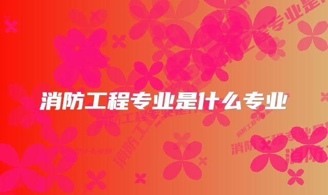 消防工程专业是什么专业