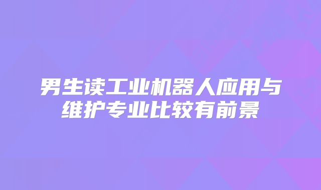 男生读工业机器人应用与维护专业比较有前景
