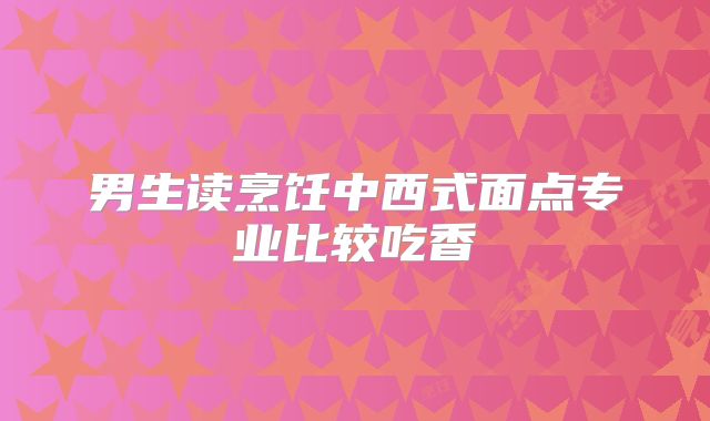 男生读烹饪中西式面点专业比较吃香