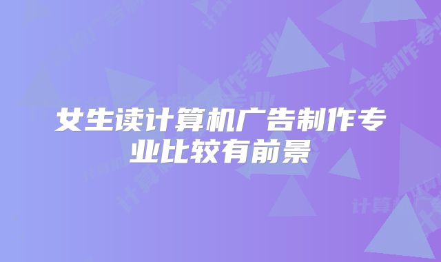 女生读计算机广告制作专业比较有前景