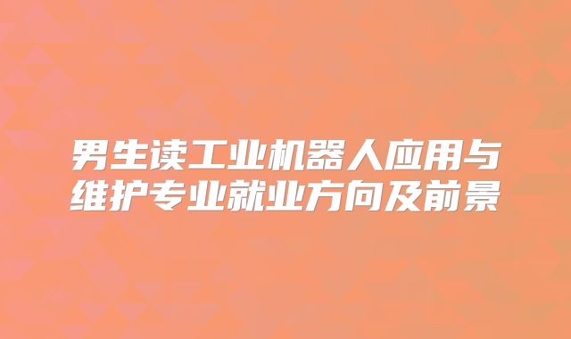 男生读工业机器人应用与维护专业就业方向及前景